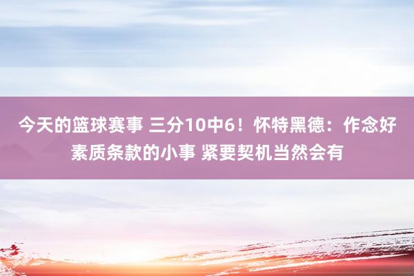 今天的篮球赛事 三分10中6！怀特黑德：作念好素质条款的小事 紧要契机当然会有