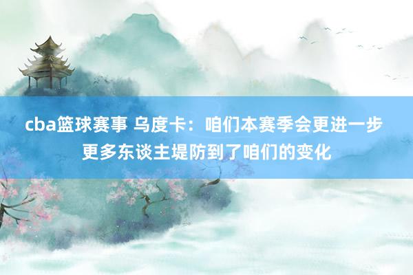 cba篮球赛事 乌度卡：咱们本赛季会更进一步 更多东谈主堤防到了咱们的变化