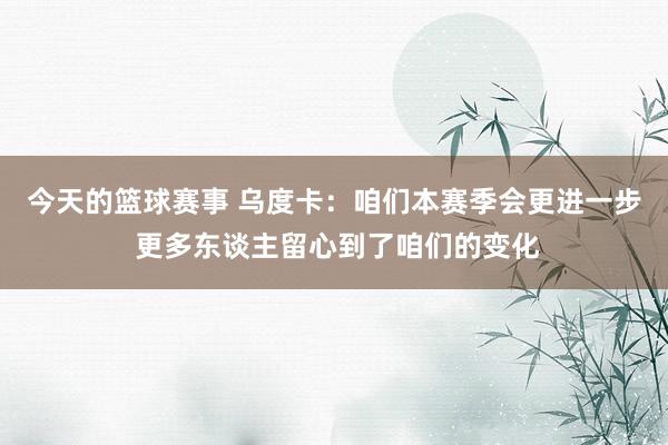 今天的篮球赛事 乌度卡：咱们本赛季会更进一步 更多东谈主留心到了咱们的变化