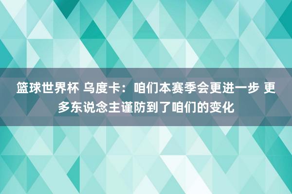 篮球世界杯 乌度卡：咱们本赛季会更进一步 更多东说念主谨防到了咱们的变化