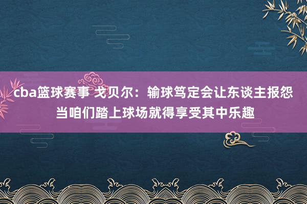 cba篮球赛事 戈贝尔：输球笃定会让东谈主报怨 当咱们踏上球场就得享受其中乐趣