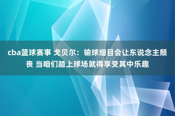 cba篮球赛事 戈贝尔：输球细目会让东说念主颓丧 当咱们踏上球场就得享受其中乐趣