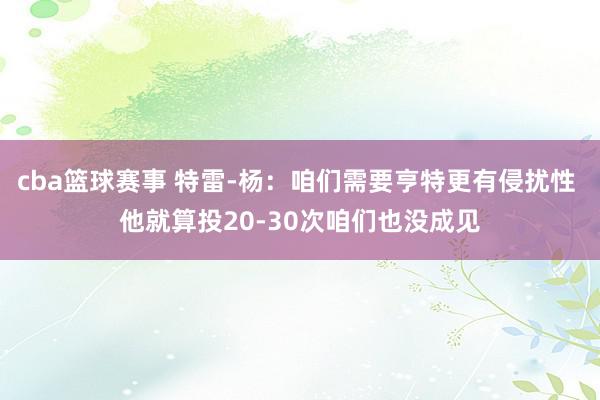 cba篮球赛事 特雷-杨：咱们需要亨特更有侵扰性 他就算投20-30次咱们也没成见