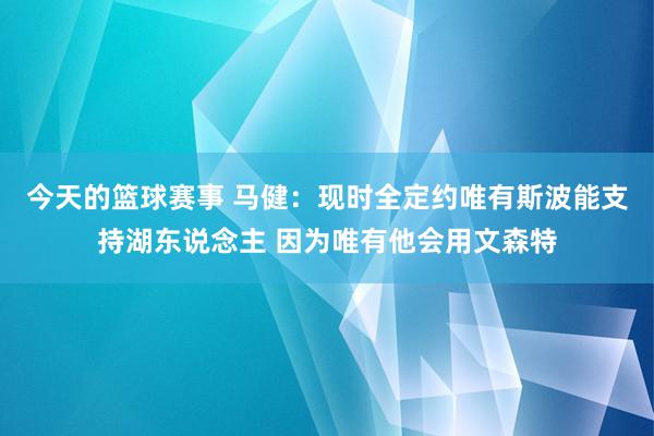 今天的篮球赛事 马健：现时全定约唯有斯波能支持湖东说念主 因为唯有他会用文森特