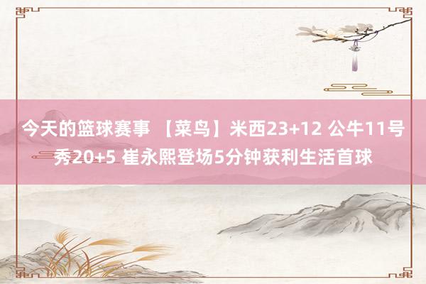 今天的篮球赛事 【菜鸟】米西23+12 公牛11号秀20+5 崔永熙登场5分钟获利生活首球