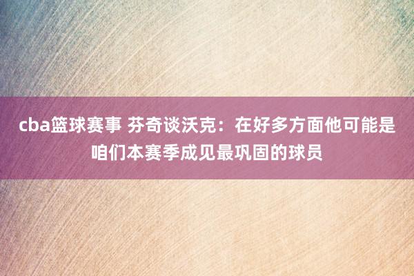 cba篮球赛事 芬奇谈沃克：在好多方面他可能是咱们本赛季成见最巩固的球员