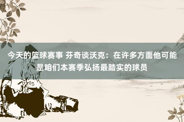 今天的篮球赛事 芬奇谈沃克：在许多方面他可能是咱们本赛季弘扬最踏实的球员