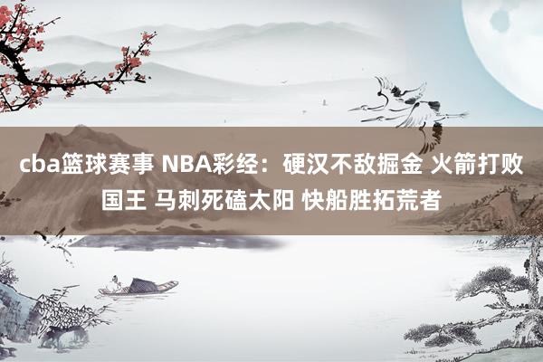 cba篮球赛事 NBA彩经：硬汉不敌掘金 火箭打败国王 马刺死磕太阳 快船胜拓荒者