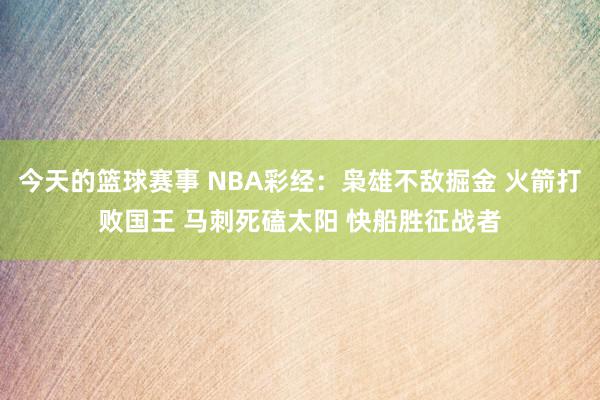 今天的篮球赛事 NBA彩经：枭雄不敌掘金 火箭打败国王 马刺死磕太阳 快船胜征战者