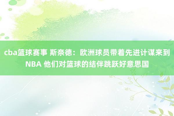 cba篮球赛事 斯奈德：欧洲球员带着先进计谋来到NBA 他们对篮球的结伴跳跃好意思国