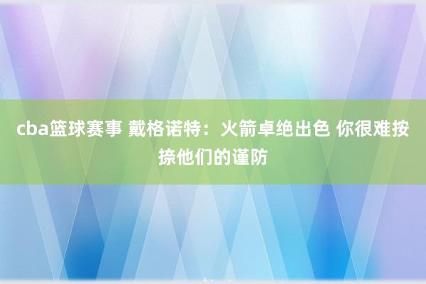 cba篮球赛事 戴格诺特：火箭卓绝出色 你很难按捺他们的谨防