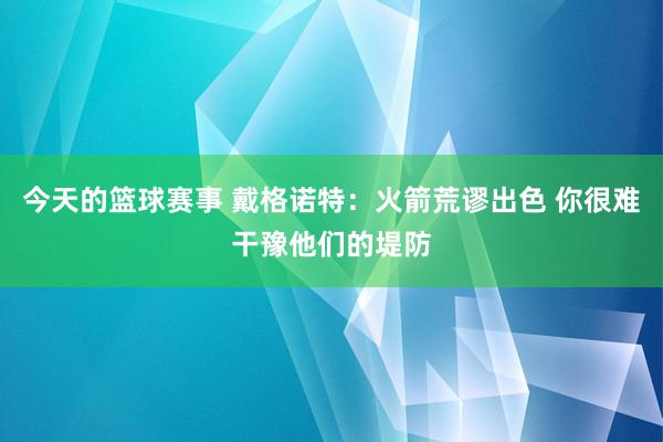 今天的篮球赛事 戴格诺特：火箭荒谬出色 你很难干豫他们的堤防