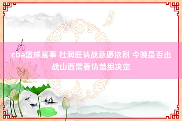 cba篮球赛事 杜润旺请战意愿浓烈 今晚是否出战山西需要清楚组决定