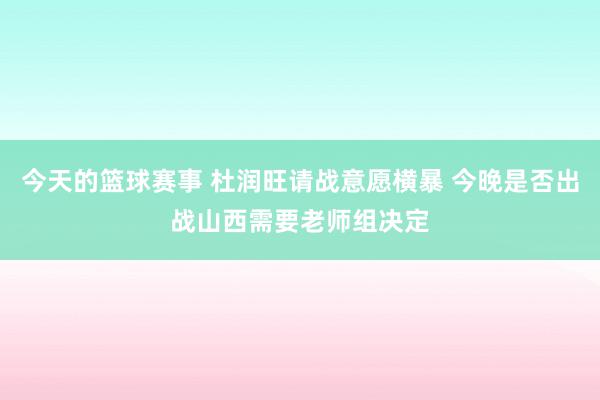 今天的篮球赛事 杜润旺请战意愿横暴 今晚是否出战山西需要老师组决定