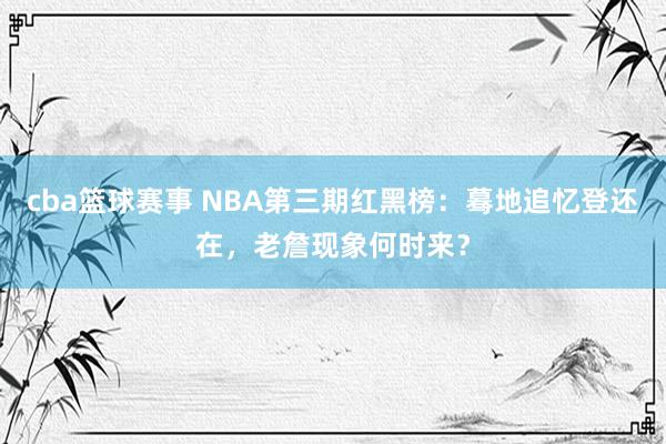 cba篮球赛事 NBA第三期红黑榜：蓦地追忆登还在，老詹现象何时来？