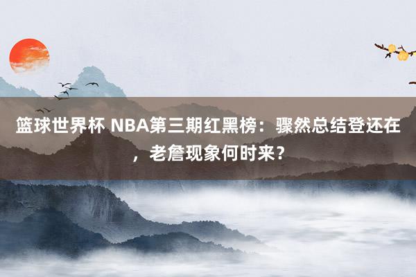 篮球世界杯 NBA第三期红黑榜：骤然总结登还在，老詹现象何时来？