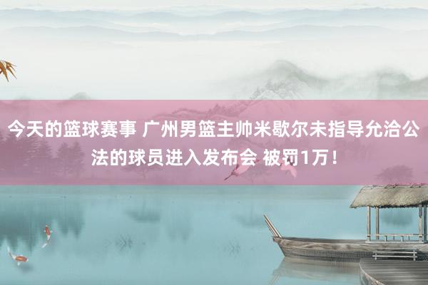 今天的篮球赛事 广州男篮主帅米歇尔未指导允洽公法的球员进入发布会 被罚1万！