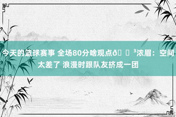 今天的篮球赛事 全场80分啥观点😳浓眉：空间太差了 浪漫时跟队友挤成一团