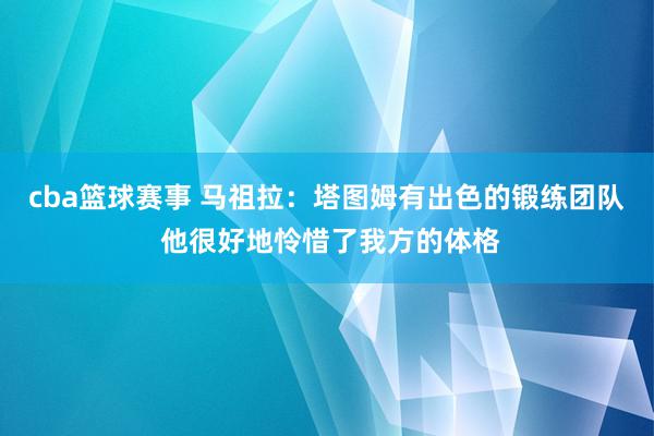 cba篮球赛事 马祖拉：塔图姆有出色的锻练团队 他很好地怜惜了我方的体格