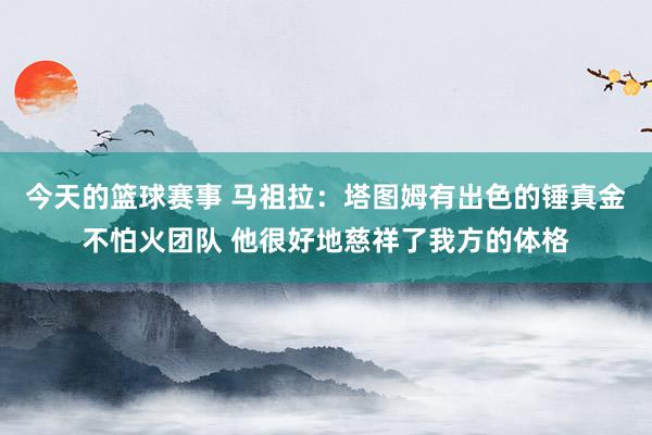 今天的篮球赛事 马祖拉：塔图姆有出色的锤真金不怕火团队 他很好地慈祥了我方的体格