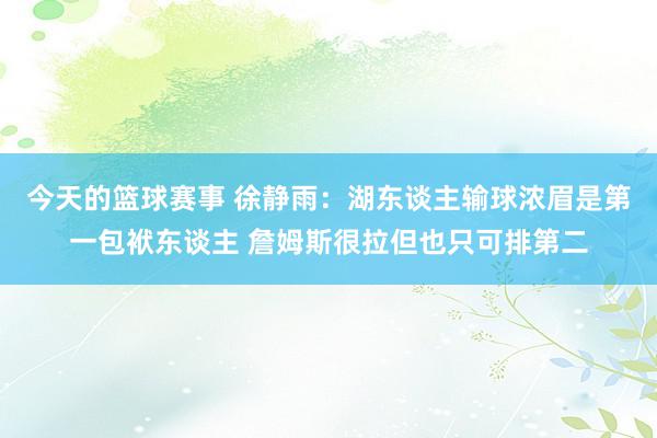 今天的篮球赛事 徐静雨：湖东谈主输球浓眉是第一包袱东谈主 詹姆斯很拉但也只可排第二