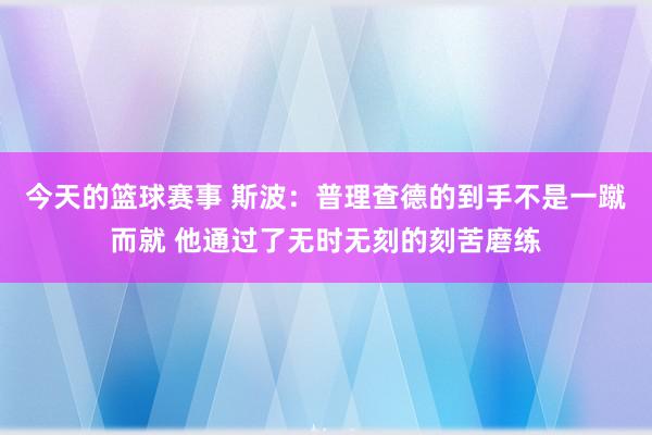 今天的篮球赛事 斯波：普理查德的到手不是一蹴而就 他通过了无时无刻的刻苦磨练