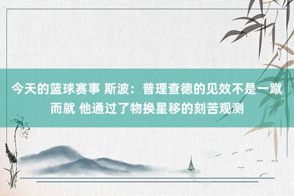 今天的篮球赛事 斯波：普理查德的见效不是一蹴而就 他通过了物换星移的刻苦观测