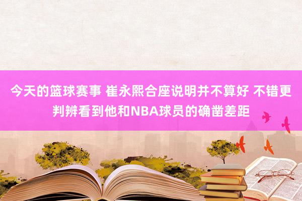 今天的篮球赛事 崔永熙合座说明并不算好 不错更判辨看到他和NBA球员的确凿差距