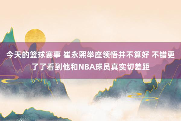 今天的篮球赛事 崔永熙举座领悟并不算好 不错更了了看到他和NBA球员真实切差距