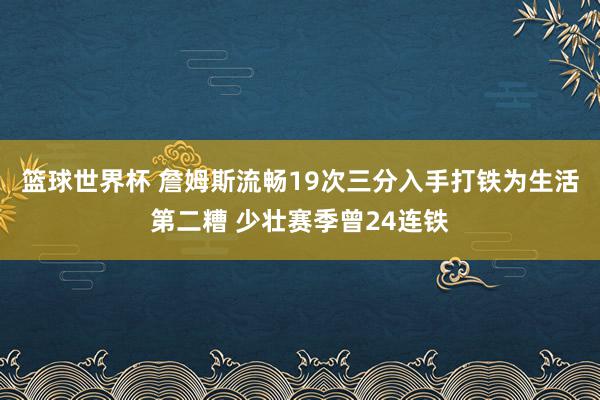 篮球世界杯 詹姆斯流畅19次三分入手打铁为生活第二糟 少壮赛季曾24连铁