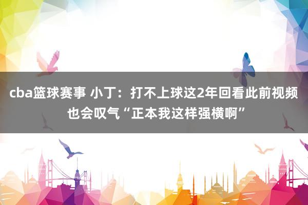 cba篮球赛事 小丁：打不上球这2年回看此前视频 也会叹气“正本我这样强横啊”