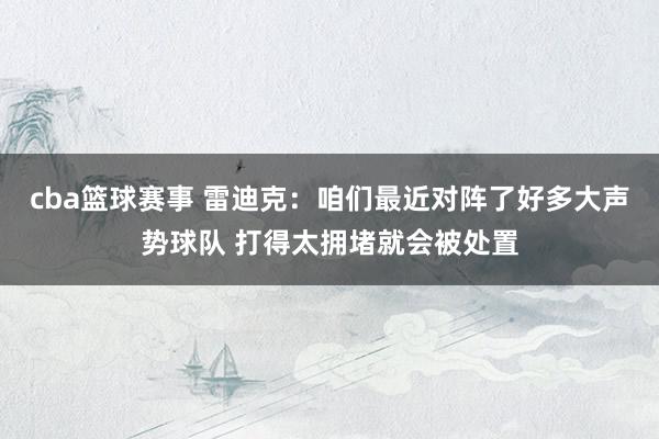 cba篮球赛事 雷迪克：咱们最近对阵了好多大声势球队 打得太拥堵就会被处置