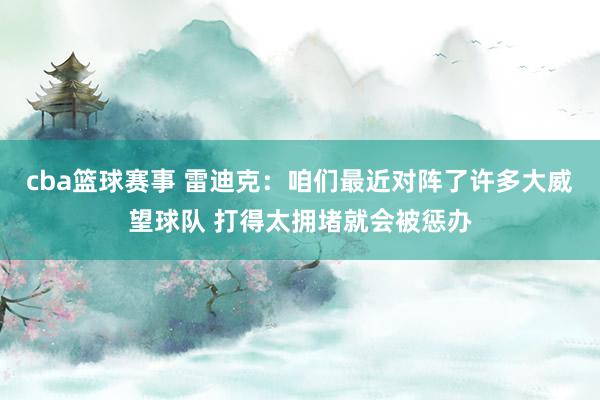 cba篮球赛事 雷迪克：咱们最近对阵了许多大威望球队 打得太拥堵就会被惩办