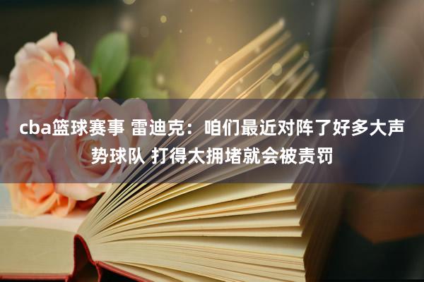 cba篮球赛事 雷迪克：咱们最近对阵了好多大声势球队 打得太拥堵就会被责罚