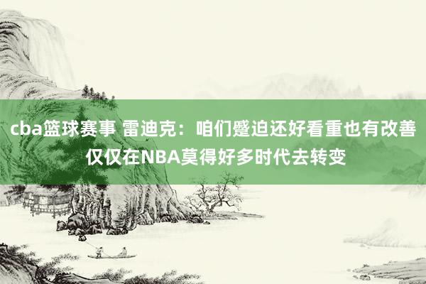 cba篮球赛事 雷迪克：咱们蹙迫还好看重也有改善 仅仅在NBA莫得好多时代去转变