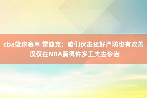 cba篮球赛事 雷迪克：咱们伏击还好严防也有改善 仅仅在NBA莫得许多工夫去诊治