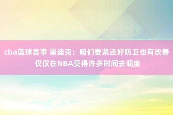 cba篮球赛事 雷迪克：咱们要紧还好防卫也有改善 仅仅在NBA莫得许多时间去调度