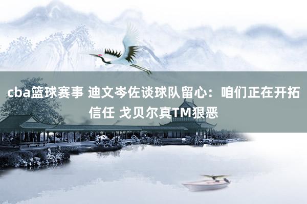 cba篮球赛事 迪文岑佐谈球队留心：咱们正在开拓信任 戈贝尔真TM狠恶