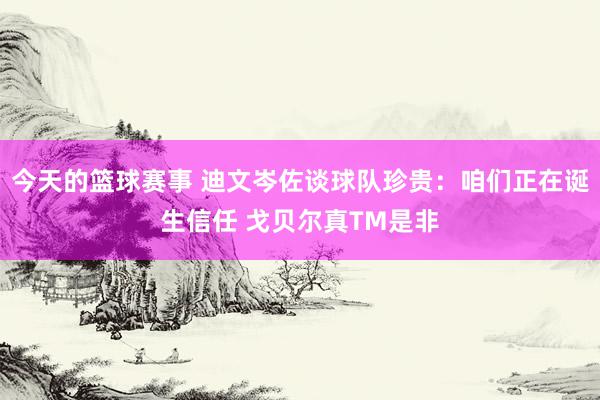 今天的篮球赛事 迪文岑佐谈球队珍贵：咱们正在诞生信任 戈贝尔真TM是非