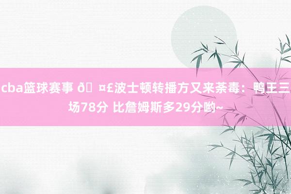 cba篮球赛事 🤣波士顿转播方又来荼毒：鸭王三场78分 比詹姆斯多29分哟~