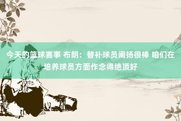 今天的篮球赛事 布朗：替补球员阐扬很棒 咱们在培养球员方面作念得绝顶好