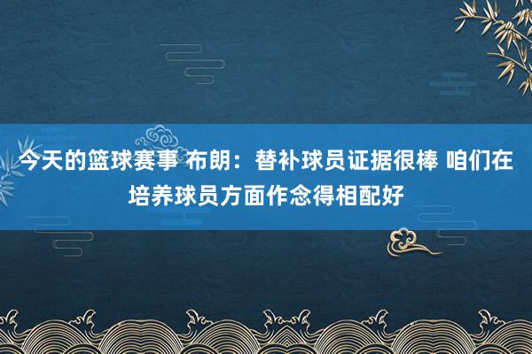 今天的篮球赛事 布朗：替补球员证据很棒 咱们在培养球员方面作念得相配好