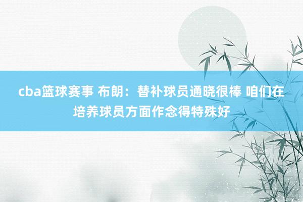 cba篮球赛事 布朗：替补球员通晓很棒 咱们在培养球员方面作念得特殊好