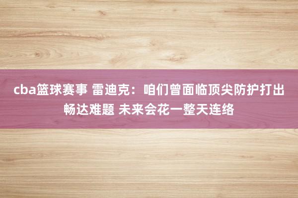 cba篮球赛事 雷迪克：咱们曾面临顶尖防护打出畅达难题 未来会花一整天连络