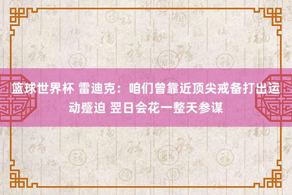 篮球世界杯 雷迪克：咱们曾靠近顶尖戒备打出运动蹙迫 翌日会花一整天参谋