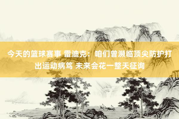 今天的篮球赛事 雷迪克：咱们曾濒临顶尖防护打出运动病笃 未来会花一整天征询