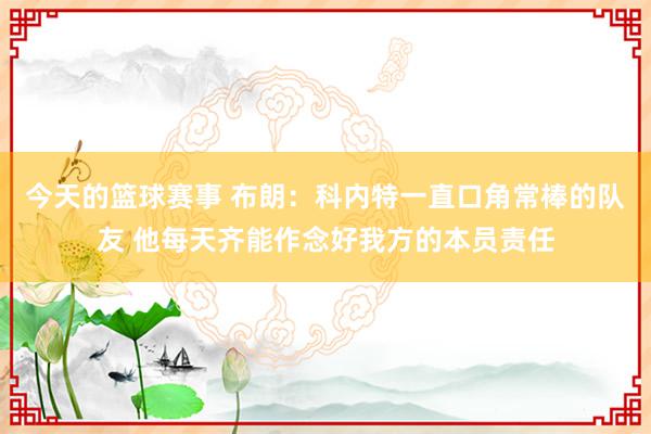 今天的篮球赛事 布朗：科内特一直口角常棒的队友 他每天齐能作念好我方的本员责任