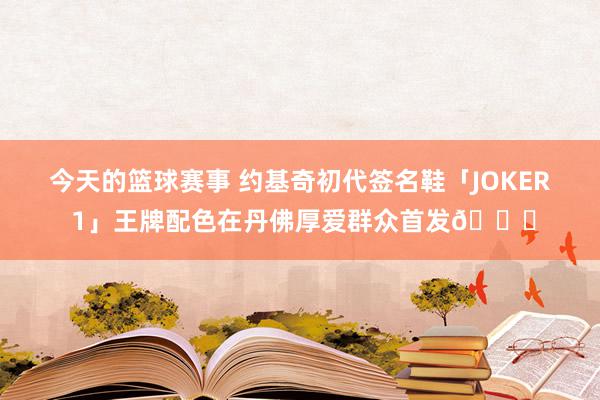 今天的篮球赛事 约基奇初代签名鞋「JOKER 1」王牌配色在丹佛厚爱群众首发🎉