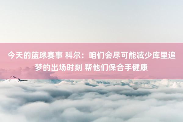 今天的篮球赛事 科尔：咱们会尽可能减少库里追梦的出场时刻 帮他们保合手健康