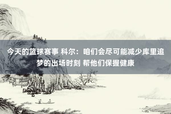 今天的篮球赛事 科尔：咱们会尽可能减少库里追梦的出场时刻 帮他们保握健康